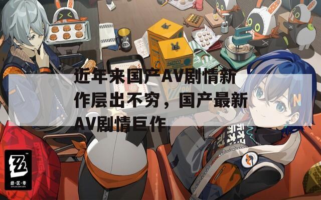 近年来国产AV剧情新作层出不穷，国产最新AV剧情巨作