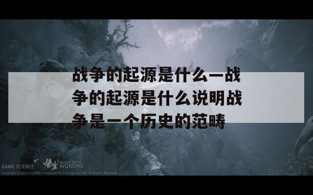 战争的起源是什么—战争的起源是什么说明战争是一个历史的范畴