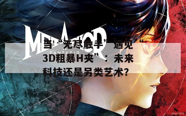 当“无尽触手”遇见“3D粗暴H夹”：未来科技还是另类艺术？