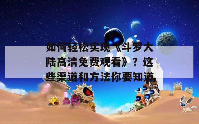 如何轻松实现《斗罗大陆高清免费观看》？这些渠道和方法你要知道