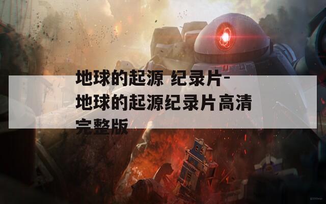 地球的起源 纪录片-地球的起源纪录片高清完整版