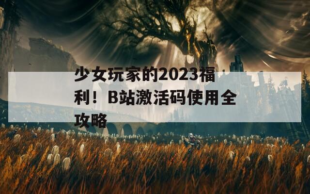 少女玩家的2023福利！B站激活码使用全攻略