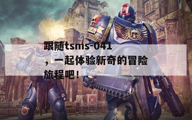 跟随tsms-041，一起体验新奇的冒险旅程吧！