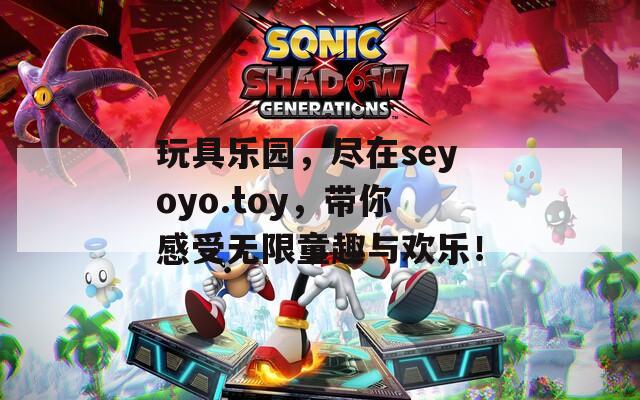 玩具乐园，尽在seyoyo.toy，带你感受无限童趣与欢乐！