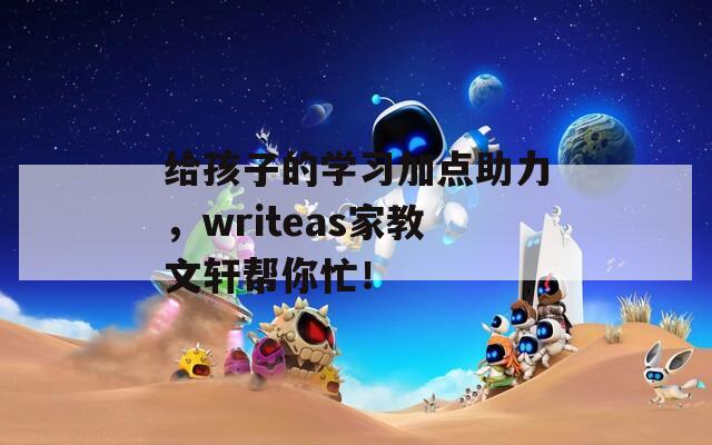 给孩子的学习加点助力，writeas家教文轩帮你忙！