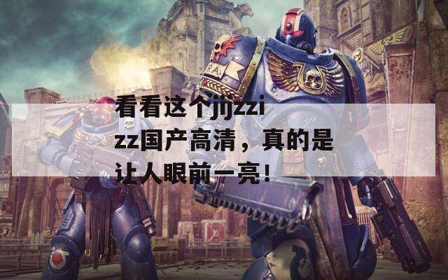 看看这个jijzzizz国产高清，真的是让人眼前一亮！