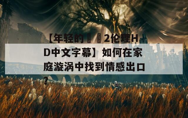 【年轻的妺妺2伦理HD中文字幕】如何在家庭漩涡中找到情感出口？