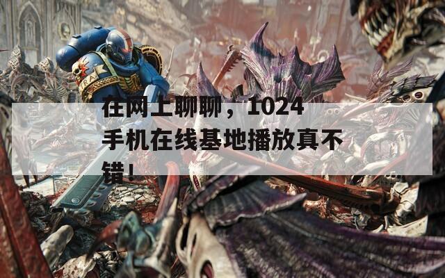 在网上聊聊，1024手机在线基地播放真不错！