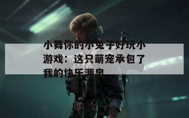 小舞你的小兔子好玩小游戏：这只萌宠承包了我的快乐源泉