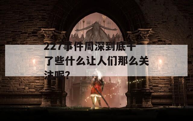 227事件周深到底干了些什么让人们那么关注呢？