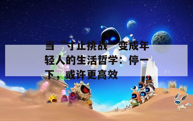 当“寸止挑战”变成年轻人的生活哲学：停一下，或许更高效