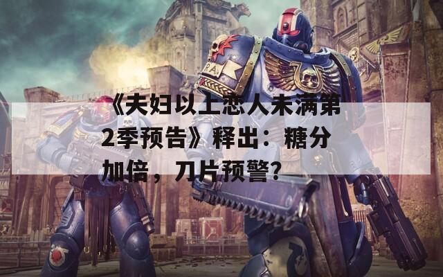 《夫妇以上恋人未满第2季预告》释出：糖分加倍，刀片预警？