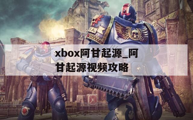 xbox阿甘起源_阿甘起源视频攻略