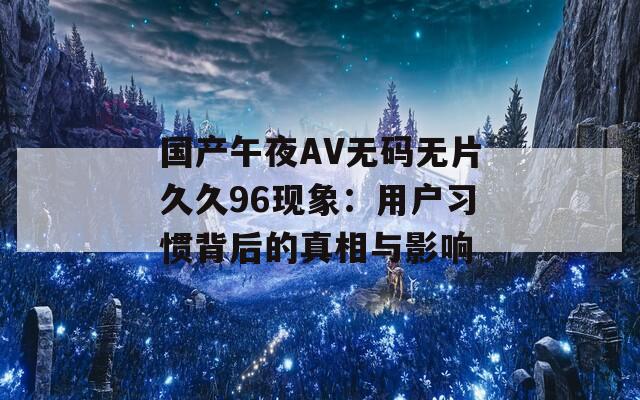 国产午夜AV无码无片久久96现象：用户习惯背后的真相与影响