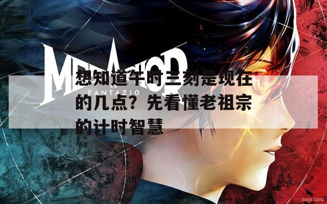 想知道午时三刻是现在的几点？先看懂老祖宗的计时智慧