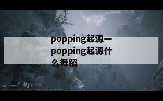 popping起源—popping起源什么舞蹈