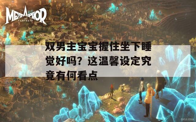 双男主宝宝握住坐下睡觉好吗？这温馨设定究竟有何看点