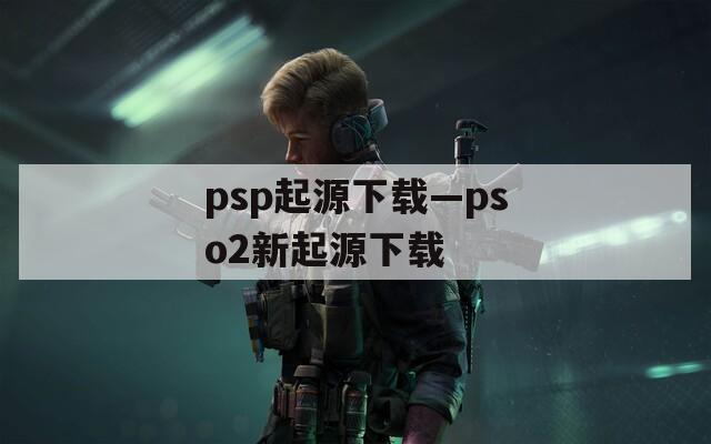 psp起源下载—pso2新起源下载