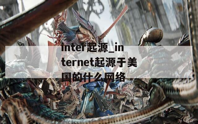 inter起源_internet起源于美国的什么网络