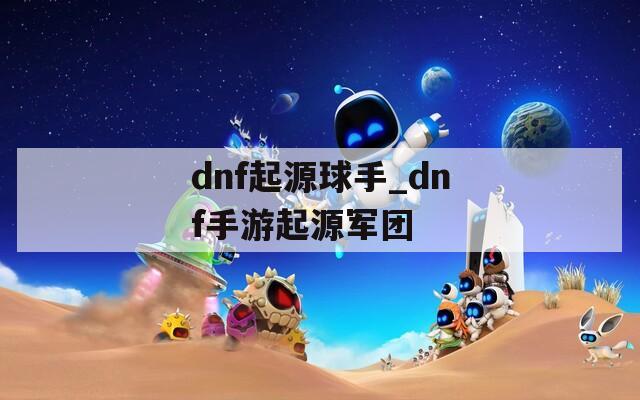 dnf起源球手_dnf手游起源军团