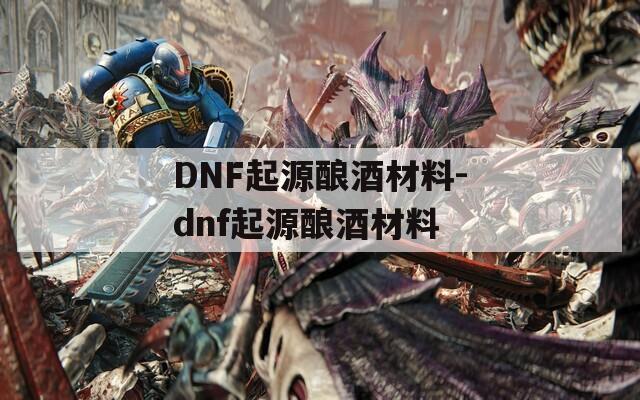 DNF起源酿酒材料-dnf起源酿酒材料