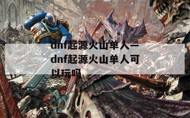 dnf起源火山单人—dnf起源火山单人可以玩吗