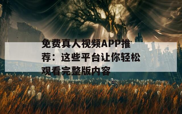 免费真人视频APP推荐：这些平台让你轻松观看完整版内容