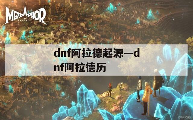 dnf阿拉德起源—dnf阿拉德历