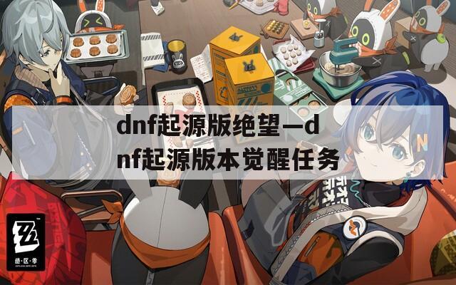 dnf起源版绝望—dnf起源版本觉醒任务