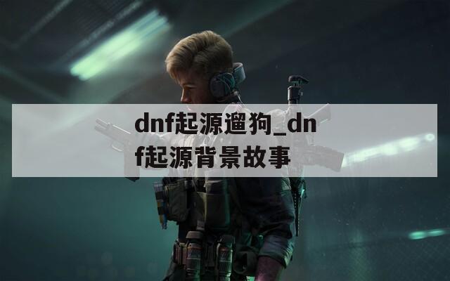 dnf起源遛狗_dnf起源背景故事