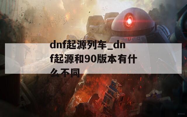 dnf起源列车_dnf起源和90版本有什么不同