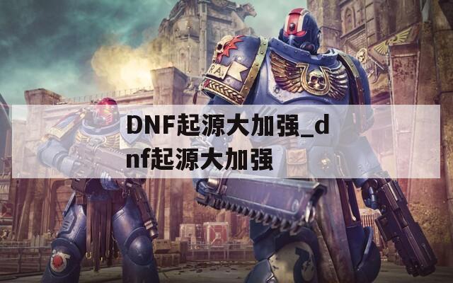 DNF起源大加强_dnf起源大加强