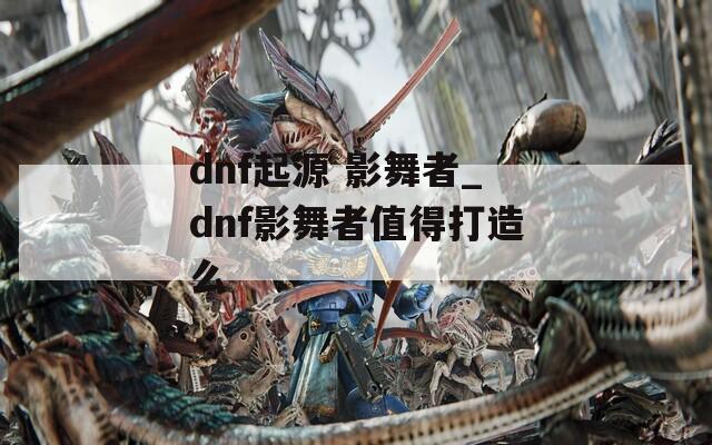 dnf起源 影舞者_dnf影舞者值得打造么