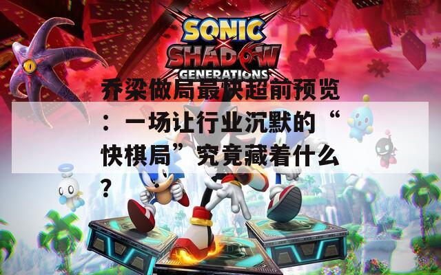 乔梁做局最快超前预览：一场让行业沉默的“快棋局”究竟藏着什么？