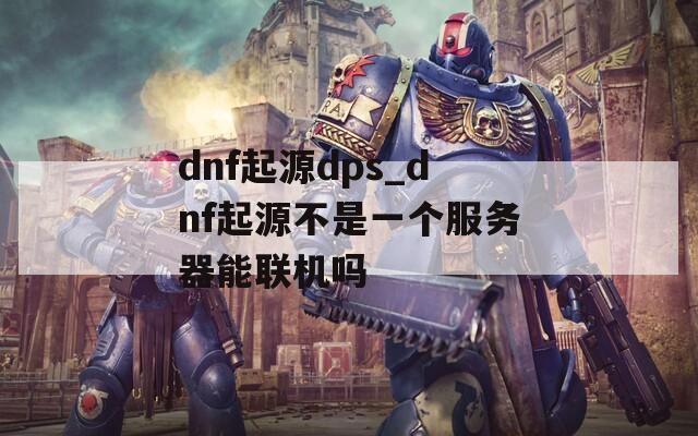 dnf起源dps_dnf起源不是一个服务器能联机吗