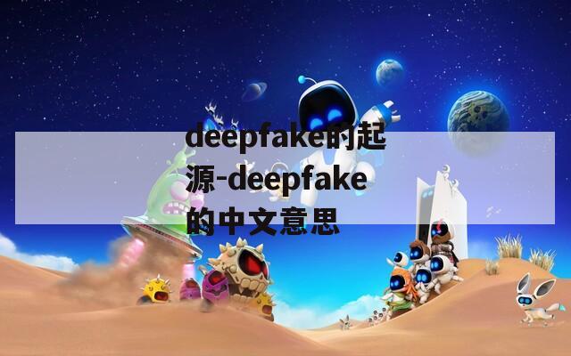 deepfake的起源-deepfake的中文意思