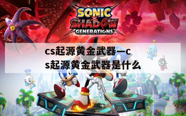 cs起源黄金武器—cs起源黄金武器是什么