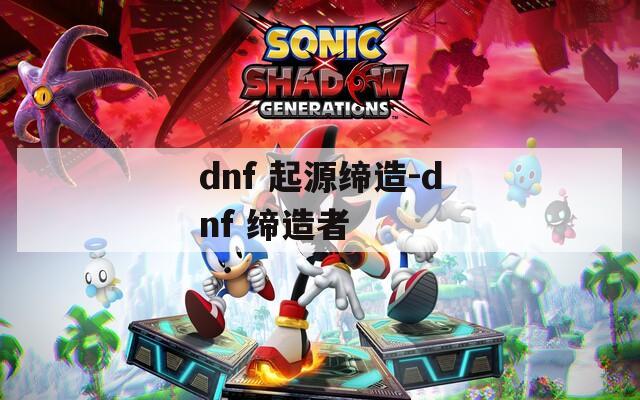 dnf 起源缔造-dnf 缔造者