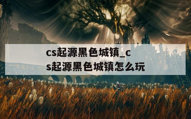 cs起源黑色城镇_cs起源黑色城镇怎么玩