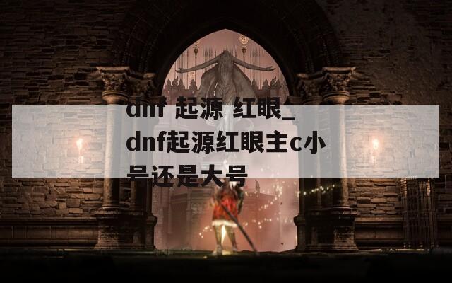 dnf 起源 红眼_dnf起源红眼主c小号还是大号