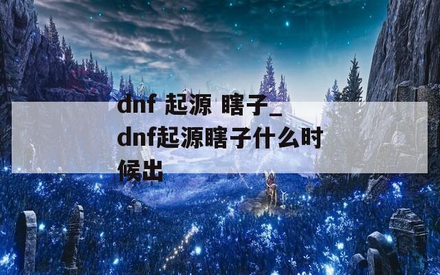 dnf 起源 瞎子_dnf起源瞎子什么时候出