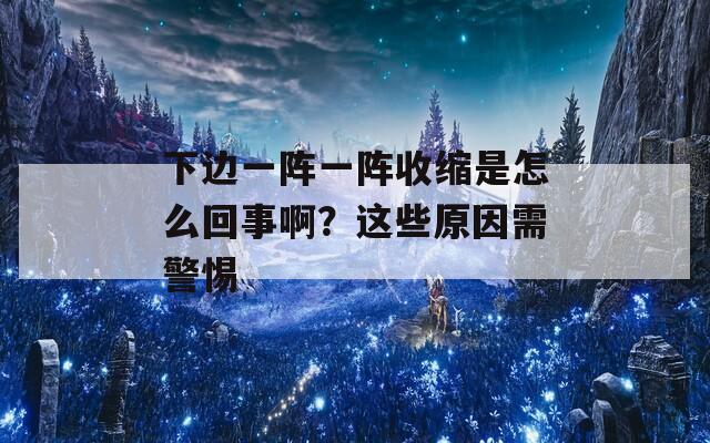 下边一阵一阵收缩是怎么回事啊？这些原因需警惕