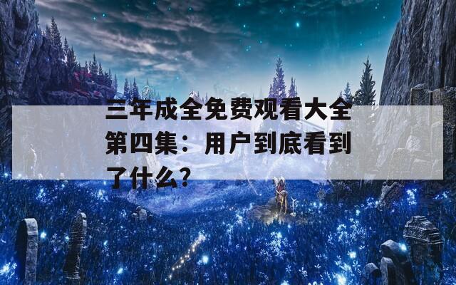 三年成全免费观看大全第四集：用户到底看到了什么？