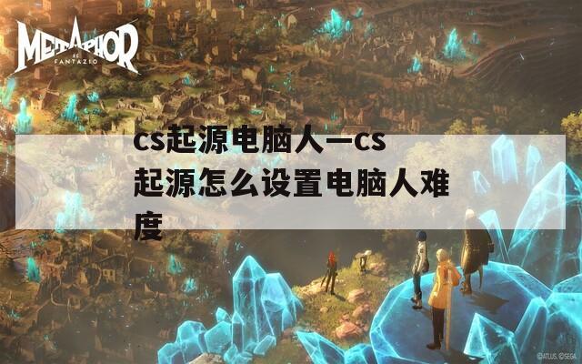 cs起源电脑人—cs起源怎么设置电脑人难度