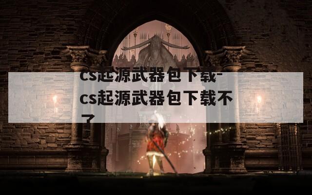 cs起源武器包下载-cs起源武器包下载不了