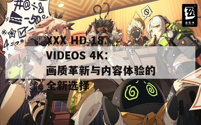 XXX HD 18 VIDEOS 4K：画质革新与内容体验的全新选择