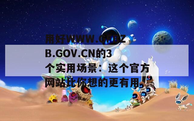 用好WWW.GFBZB.GOV.CN的3个实用场景：这个官方网站比你想的更有用