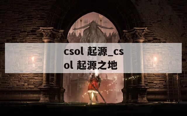 csol 起源_csol 起源之地