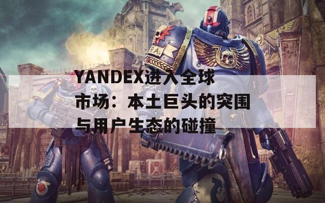 YANDEX进入全球市场：本土巨头的突围与用户生态的碰撞