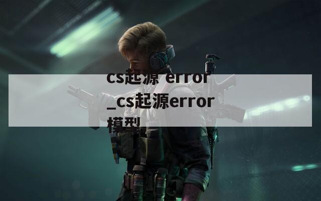 cs起源 error_cs起源error模型